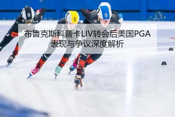 布鲁克斯科普卡LIV转会后美国PGA表现与争议深度解析