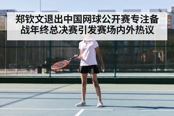 郑钦文退出中国网球公开赛专注备战年终总决赛引发赛场内外热议