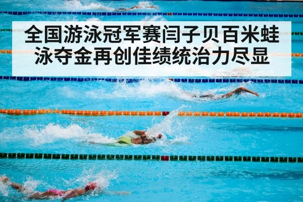 全国游泳冠军赛闫子贝百米蛙泳夺金再创佳绩统治力尽显